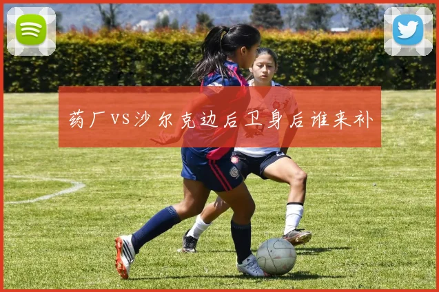 药厂vs沙尔克边后卫身后谁来补