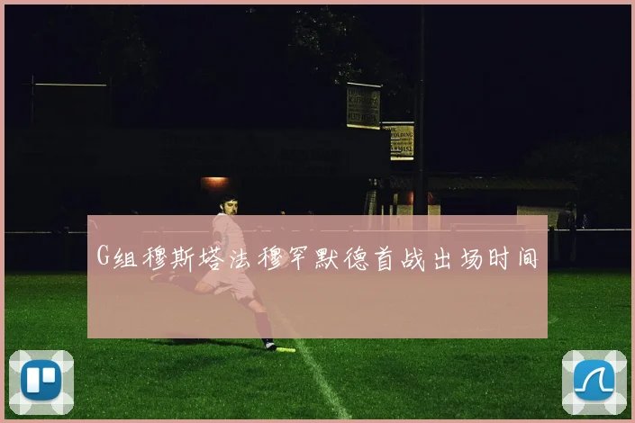 G组穆斯塔法穆罕默德首战出场时间