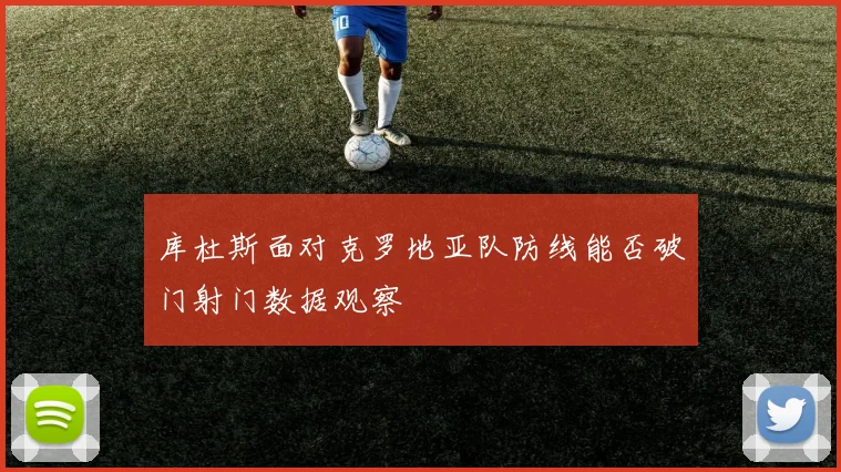 库杜斯面对克罗地亚队防线能否破门射门数据观察