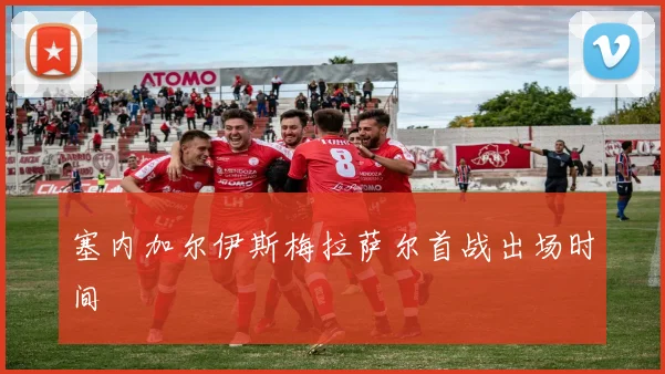 塞内加尔伊斯梅拉萨尔首战出场时间