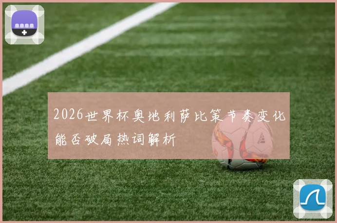 2026世界杯奥地利萨比策节奏变化能否破局热词解析