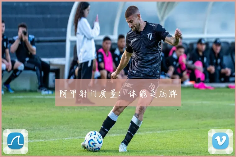 阿甲射门质量：体能是底牌