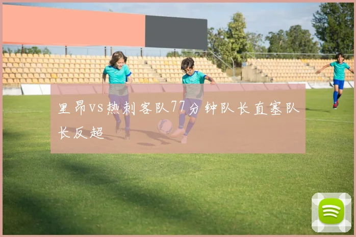 里昂vs热刺客队77分钟队长直塞队长反超