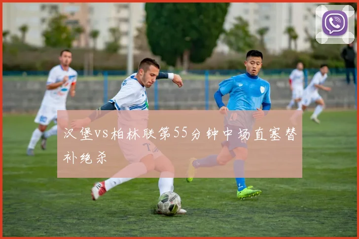 汉堡vs柏林联第55分钟中场直塞替补绝杀
