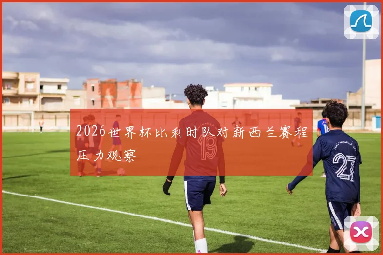 2026世界杯比利时队对新西兰赛程压力观察