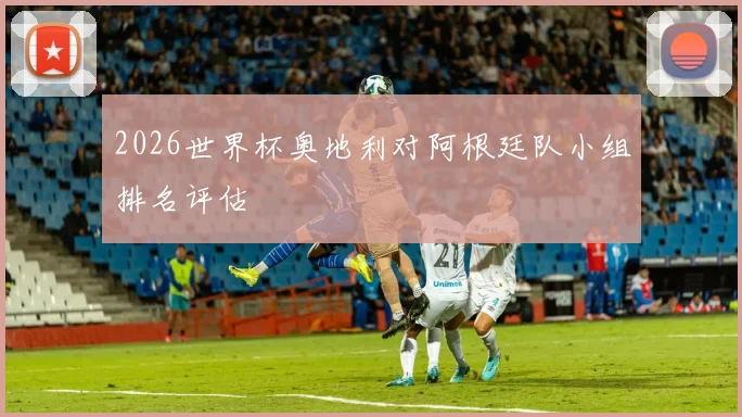 2026世界杯奥地利对阿根廷队小组排名评估