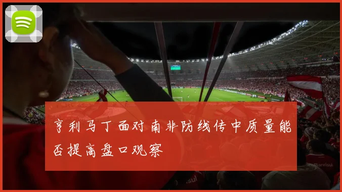 亨利马丁面对南非防线传中质量能否提高盘口观察