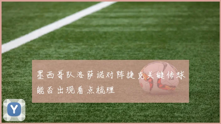 墨西哥队洛萨诺对阵捷克关键传球能否出现看点梳理