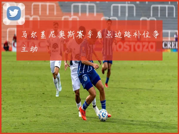 马尔基尼奥斯赛季看点边路补位争主动