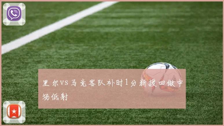里尔vs马竞客队补时1分新援回做中场低射