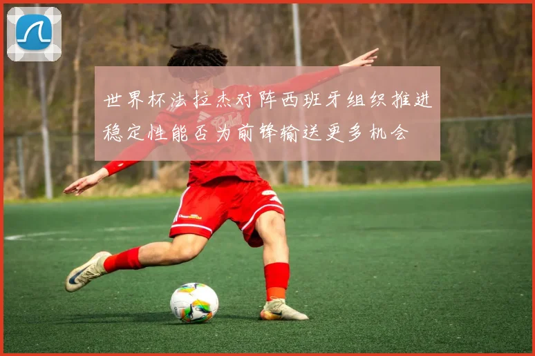 世界杯法拉杰对阵西班牙组织推进稳定性能否为前锋输送更多机会