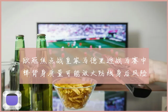 欧冠焦点战皇家马德里迎战马赛中锋背身质量可能放大防线身后风险
