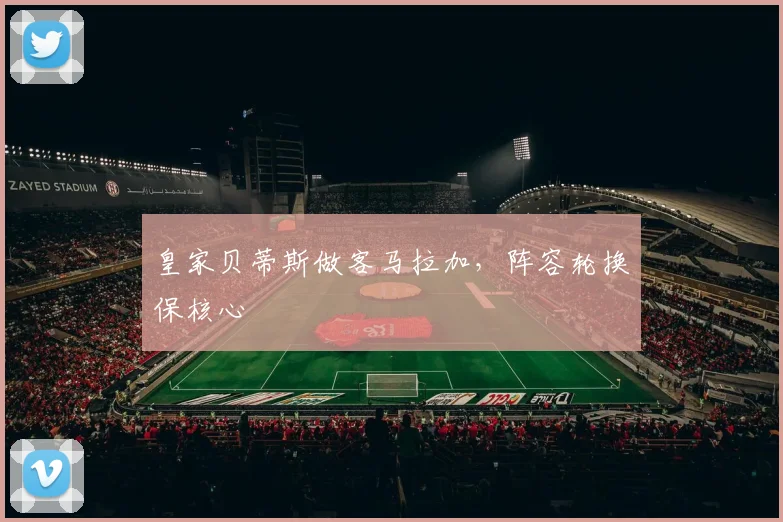 皇家贝蒂斯做客马拉加，阵容轮换保核心