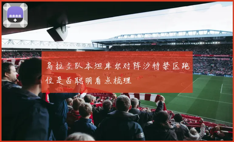乌拉圭队本坦库尔对阵沙特禁区跑位是否聪明看点梳理