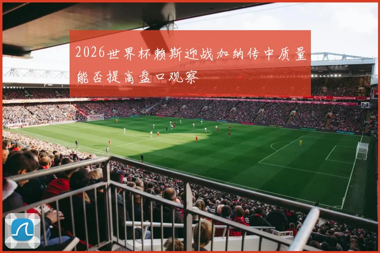 2026世界杯赖斯迎战加纳传中质量能否提高盘口观察