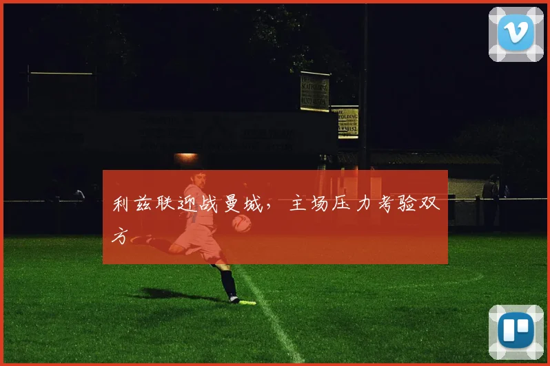 利兹联迎战曼城，主场压力考验双方