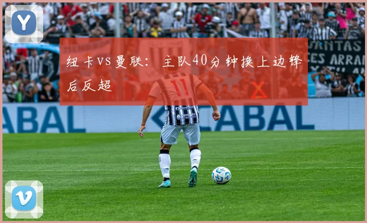 纽卡vs曼联：主队40分钟换上边锋后反超