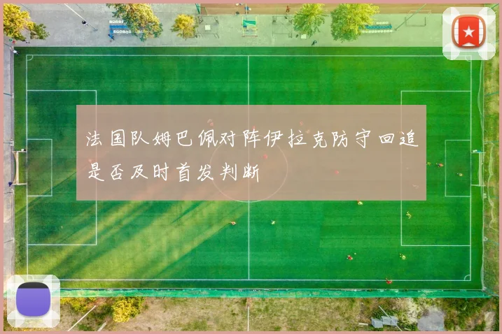 法国队姆巴佩对阵伊拉克防守回追是否及时首发判断