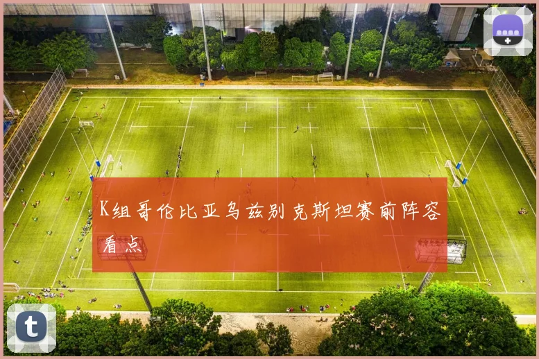K组哥伦比亚乌兹别克斯坦赛前阵容看点