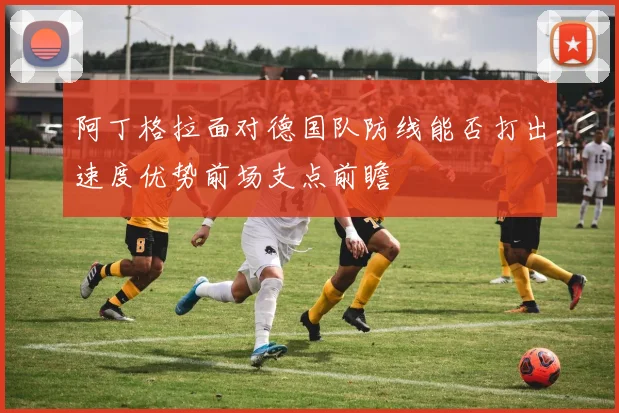 阿丁格拉面对德国队防线能否打出速度优势前场支点前瞻