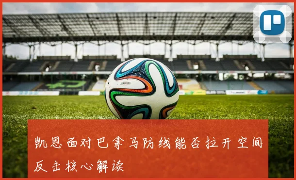 凯恩面对巴拿马防线能否拉开空间反击核心解读